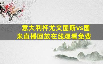 意大利杯尤文图斯vs国米直播回放在线观看免费