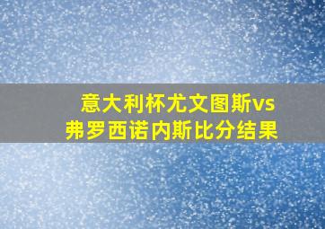 意大利杯尤文图斯vs弗罗西诺内斯比分结果