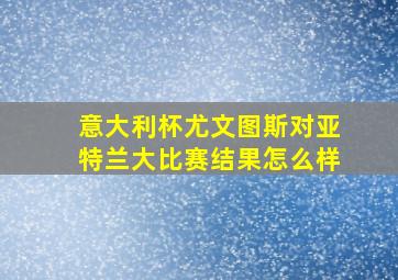 意大利杯尤文图斯对亚特兰大比赛结果怎么样