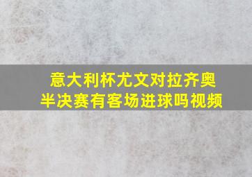 意大利杯尤文对拉齐奥半决赛有客场进球吗视频