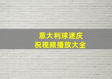 意大利球迷庆祝视频播放大全