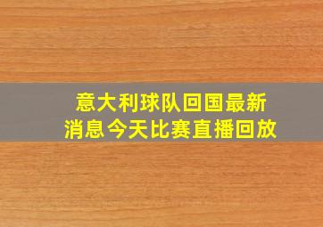 意大利球队回国最新消息今天比赛直播回放