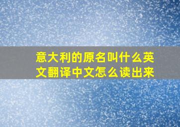 意大利的原名叫什么英文翻译中文怎么读出来