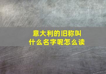 意大利的旧称叫什么名字呢怎么读