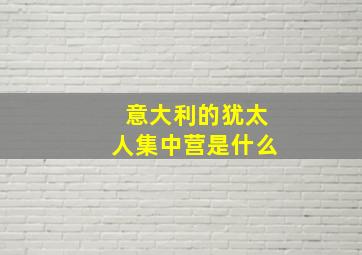 意大利的犹太人集中营是什么