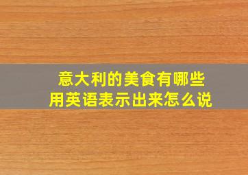 意大利的美食有哪些用英语表示出来怎么说