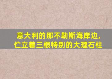 意大利的那不勒斯海岸边,伫立着三根特别的大理石柱