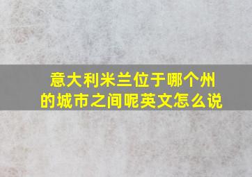 意大利米兰位于哪个州的城市之间呢英文怎么说