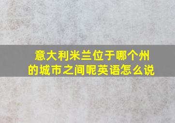 意大利米兰位于哪个州的城市之间呢英语怎么说