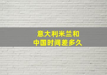 意大利米兰和中国时间差多久