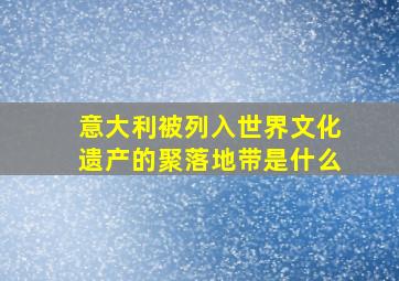 意大利被列入世界文化遗产的聚落地带是什么