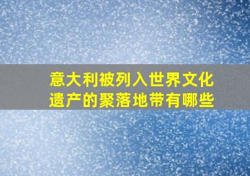 意大利被列入世界文化遗产的聚落地带有哪些