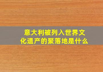 意大利被列入世界文化遗产的聚落地是什么