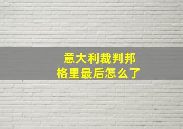 意大利裁判邦格里最后怎么了