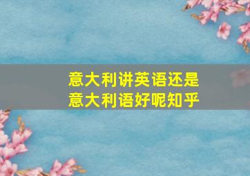 意大利讲英语还是意大利语好呢知乎