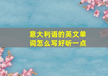 意大利语的英文单词怎么写好听一点