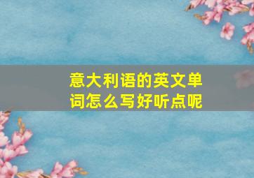 意大利语的英文单词怎么写好听点呢