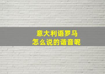 意大利语罗马怎么说的谐音呢