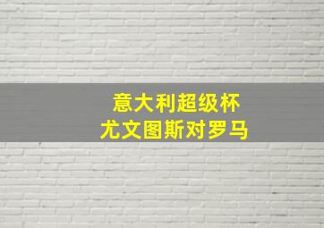 意大利超级杯尤文图斯对罗马