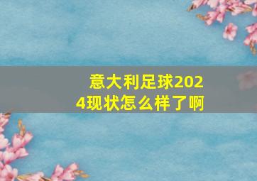 意大利足球2024现状怎么样了啊