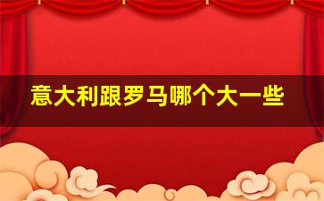 意大利跟罗马哪个大一些