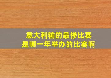 意大利输的最惨比赛是哪一年举办的比赛啊