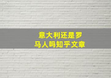 意大利还是罗马人吗知乎文章