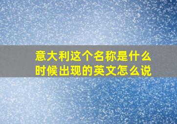 意大利这个名称是什么时候出现的英文怎么说