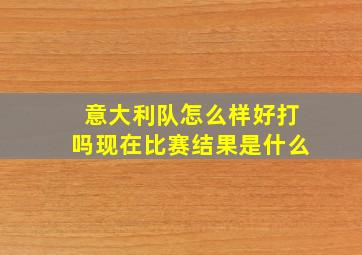 意大利队怎么样好打吗现在比赛结果是什么