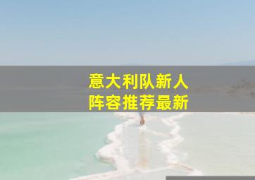 意大利队新人阵容推荐最新