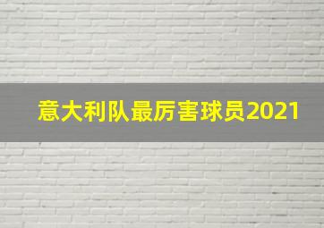 意大利队最厉害球员2021