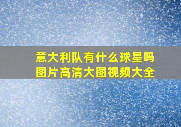 意大利队有什么球星吗图片高清大图视频大全