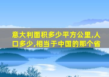 意大利面积多少平方公里,人口多少,相当于中国的那个省