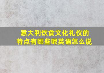 意大利饮食文化礼仪的特点有哪些呢英语怎么说