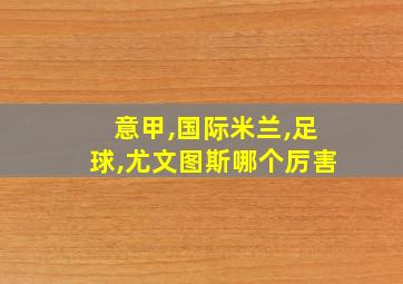 意甲,国际米兰,足球,尤文图斯哪个厉害