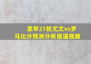 意甲21轮尤文vs罗马比分预测分析报道视频