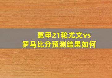 意甲21轮尤文vs罗马比分预测结果如何