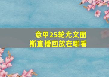 意甲25轮尤文图斯直播回放在哪看