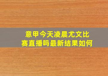 意甲今天凌晨尤文比赛直播吗最新结果如何