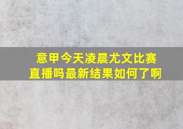 意甲今天凌晨尤文比赛直播吗最新结果如何了啊