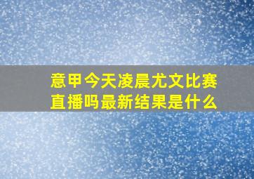 意甲今天凌晨尤文比赛直播吗最新结果是什么