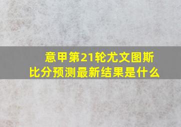 意甲第21轮尤文图斯比分预测最新结果是什么