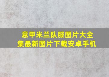 意甲米兰队服图片大全集最新图片下载安卓手机