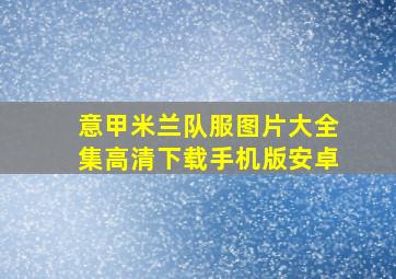 意甲米兰队服图片大全集高清下载手机版安卓