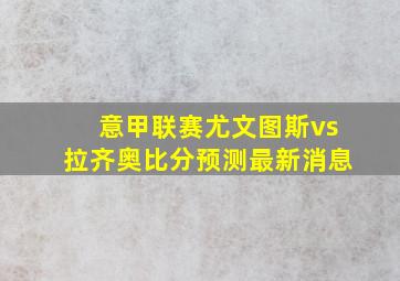 意甲联赛尤文图斯vs拉齐奥比分预测最新消息