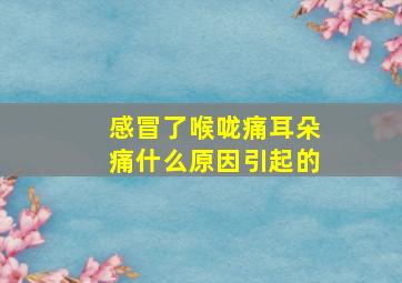 感冒了喉咙痛耳朵痛什么原因引起的