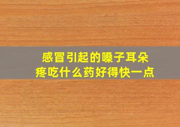 感冒引起的嗓子耳朵疼吃什么药好得快一点