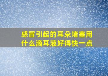 感冒引起的耳朵堵塞用什么滴耳液好得快一点