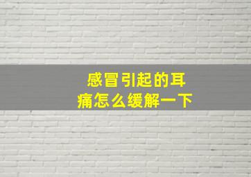 感冒引起的耳痛怎么缓解一下