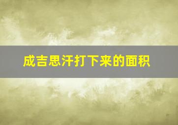 成吉思汗打下来的面积